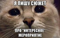 я пишу сюжет про "интересное" мероприятие