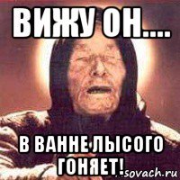 вижу он.... в ванне лысого гоняет!