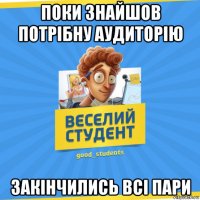 поки знайшов потрібну аудиторію закінчились всі пари