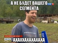 а не будет вашего сегмента ахаххахахахаха