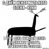 с днём ненормального оленя - куки в этот день каждый олень поднимает копыто, приветствуя собрата