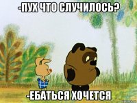 -пух что случилось? -ебаться хочется