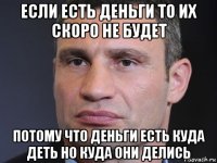 если есть деньги то их скоро не будет потому что деньги есть куда деть но куда они делись