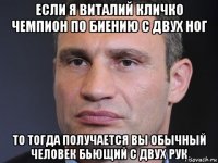 если я виталий кличко чемпион по биению с двух ног то тогда получается вы обычный человек бьющий с двух рук