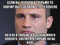 если вы попали в тюрьму то значит вы сделали что то плохое но я не в тюрьме и я делаю много плохого, значит я в тюрьме но на воле