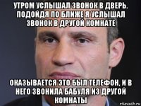 утром услышал звонок в дверь. подойдя по ближе я услышал звонок в другой комнате оказывается это был телефон, и в него звонила бабуля из другой комнаты