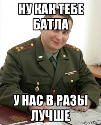 ну как тебе батла у нас в разы лучше