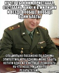 ну что ты к ним пристааал, отстааань, у них и в милиции и везде вообще, вообще одни блаты специяльно посажено по одному эпилептику и по одному, может быть кстати одно и то же лицо, психопату, ну что неееет, ищи их по результатам...