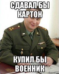 сдавал бы картон купил бы военник