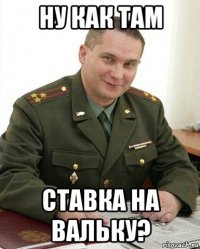 ну как там ставка на вальку?