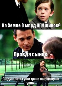 На Земле 3 млрд ПГМщиков? Правда сынок. Люди платят уже даже за лапшу на ушах.