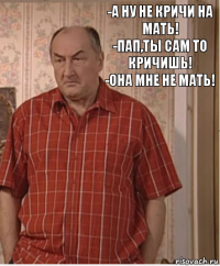 -А ну не кричи на мать!
-Пап,ты сам то кричишь!
-Она мне не мать!