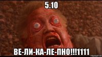 5.10 ве-ли-ка-ле-пно!!!1111