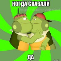 когда сказали да