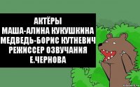 актёры
Маша-Алина Кукушкина
Медведь-Борис Кутневич
режиссер озвучания
Е.Чернова