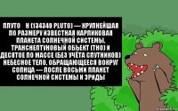 Плуто́н (134340 Pluto) — крупнейшая по размеру известная карликовая планета Солнечной системы, транснептуновый объект (ТНО) и десятое по массе (без учёта спутников) небесное тело, обращающееся вокруг Солнца — после восьми планет Солнечной системы и Эриды