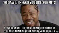 yo dawg, i heard you like submits so we re-submitted your submitted submits so you can submit more submits to your submits
