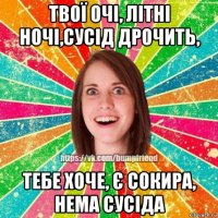 твої очі, літні ночі,сусід дрочить, тебе хоче, є сокира, нема сусіда