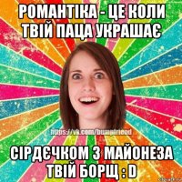 романтіка - це коли твій паца украшає сірдєчком з майонеза твій борщ : d