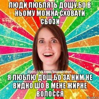 люди люблять дощу,бо в ньому можна сховати сьози я люблю дощ,бо за ним не видно шо в мене жирне волосся