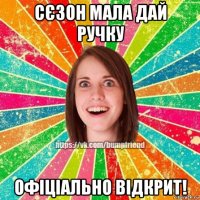 сєзон мала дай ручку офіціально відкрит!