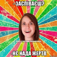 - заспіваєш? -нє нада жертв