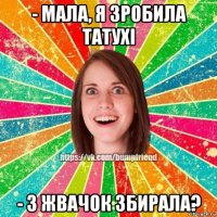 - мала, я зробила татухі - з жвачок збирала?