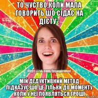 то чуство,коли мала говорить шо сідає на дієту*: мій дедуктивний метод підказує,шо це тільки до моменту коли у неї появляться гроші