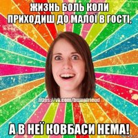 жизнь боль коли приходиш до малої в гості, а в неї ковбаси нема!