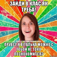 зайди в клас як треба! прувєт.я віталька можно с тобой не токо познокомится?