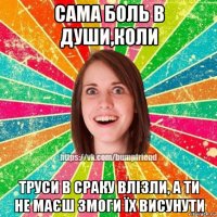 сама боль в души,коли труси в сраку влізли, а ти не маєш змоги їх висунути