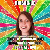 любов-це коли ти зупиняєш свій любімий серіал шоб почитать йоп