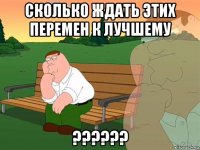 сколько ждать этих перемен к лучшему ??????