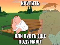 крутить или пусть еще подумают