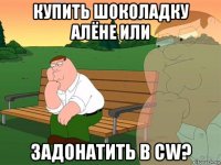 купить шоколадку алёне или задонатить в cw?