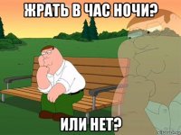 жрать в час ночи? или нет?