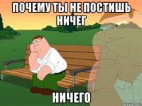 почему ты не постишь ничег ничего