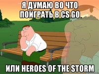 я думаю во что поиграть в cs go или heroes of the storm