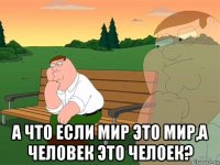  а что если мир это мир,а человек это челоек?