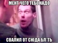 мент чего тебе надо свалил от сюда бл*ть