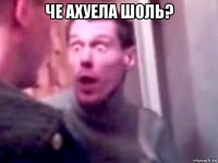 че ахуела шоль? 