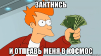 зактнись и отправь меня в космос