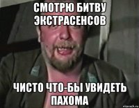 смотрю битву экстрасенсов чисто что-бы увидеть пахома