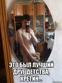  это был лучший друг детства, кретин...