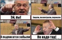 Эй, вы! Зашли, посмотрели, поржали А подписатся забыли! Не надо так!