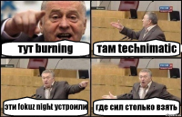 тут burning там technimatic эти fokuz night устроили где сил столько взять