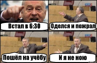 Встал в 6:30 Оделся и пожрал Пошёл на учёбу И я не ною