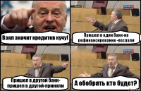 Взял значит кредитов кучу! Пришел в один банк-на рефинансирование -послали Пришел в другой банк- пришел в другой-приняли А обобрять кто будет?