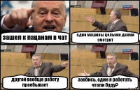 зашел к пацанам в чат один машины целыми днями смотрит другой вообще работу проебывает заебись, один я работать чтоли буду?