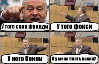 У того скин фредди У того фокси У него бонни А у меня блять какой?